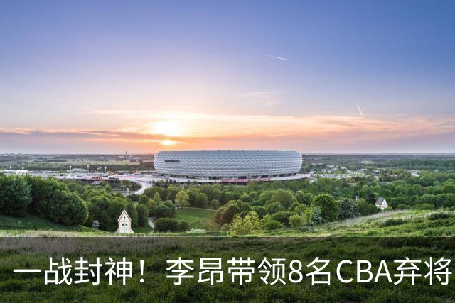 一战封神！李昂带领8名CBA弃将，险些掀翻三冠王，男篮用人引热议